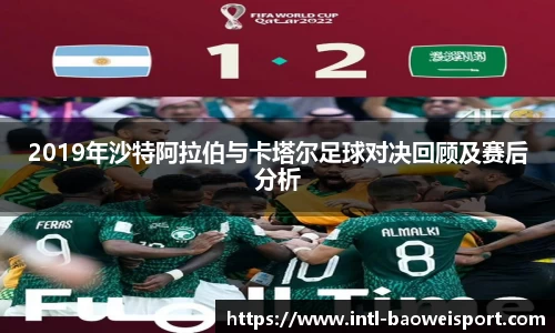 2019年沙特阿拉伯与卡塔尔足球对决回顾及赛后分析